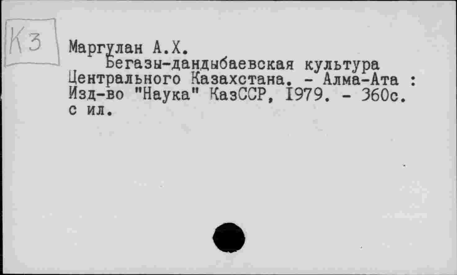 ﻿Маргулан А.Х.
Бегазы-дандыбаевская культура центрального Казахстана. - Алма-Ата : Изд-во ’’Наука" КазССР, 1979. - 360с. с ил.